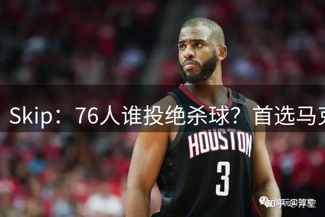 Skip：76人谁投绝杀球？首选马克西 新秀排第六 詹姆斯第八